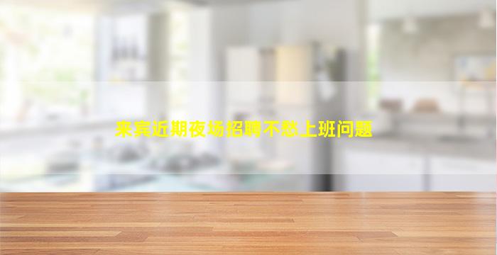 来宾近期夜场招聘不愁上班问题